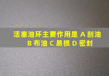 活塞油环主要作用是 A 刮油 B 布油 C 易损 D 密封